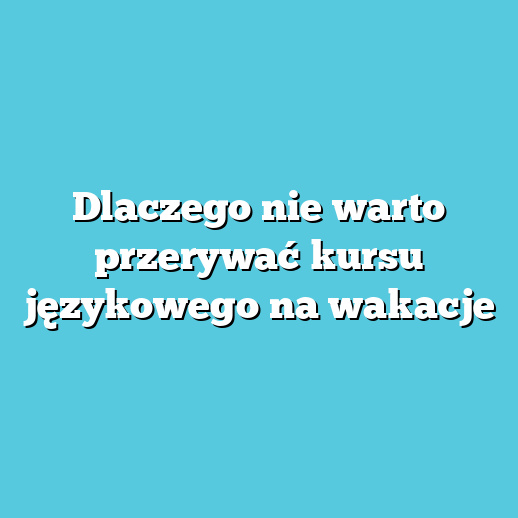Dlaczego nie warto przerywać kursu językowego na wakacje